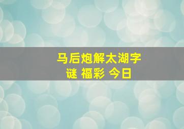 马后炮解太湖字谜 福彩 今日